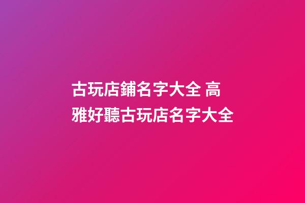 古玩店鋪名字大全 高雅好聽古玩店名字大全-第1張-店鋪起名-玄機派